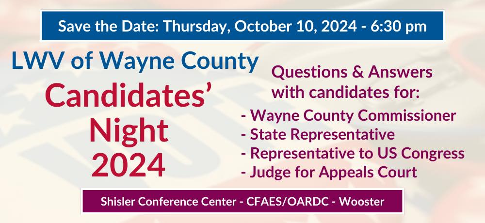 Save the Date: Thursday, Oct 10, 2024 - 6:30pm LWV of Wayne County Candidates' Night 2024. Questions & Answers with candidates for wayne county commissioner, state representatives, representative to US Congress, Judge for Appeals Court. Shisler Conference Center - CFAES/OARDC